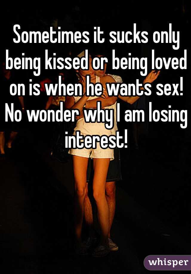 Sometimes it sucks only being kissed or being loved on is when he wants sex! No wonder why I am losing interest! 