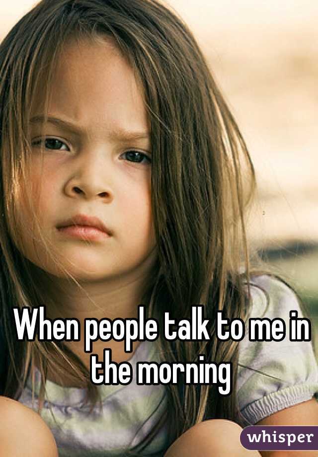 When people talk to me in the morning