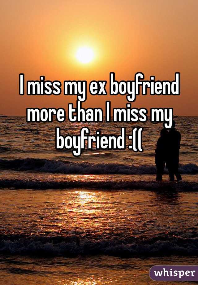 I miss my ex boyfriend more than I miss my boyfriend :((