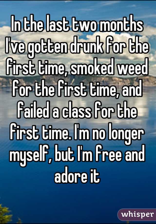 In the last two months I've gotten drunk for the first time, smoked weed for the first time, and failed a class for the first time. I'm no longer myself, but I'm free and adore it