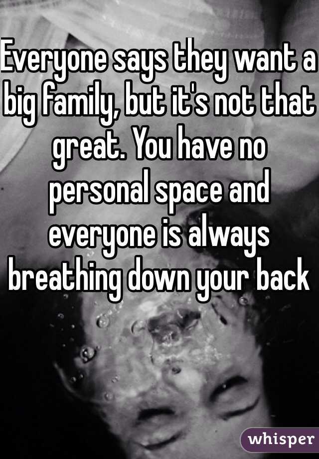 Everyone says they want a big family, but it's not that great. You have no personal space and everyone is always breathing down your back 