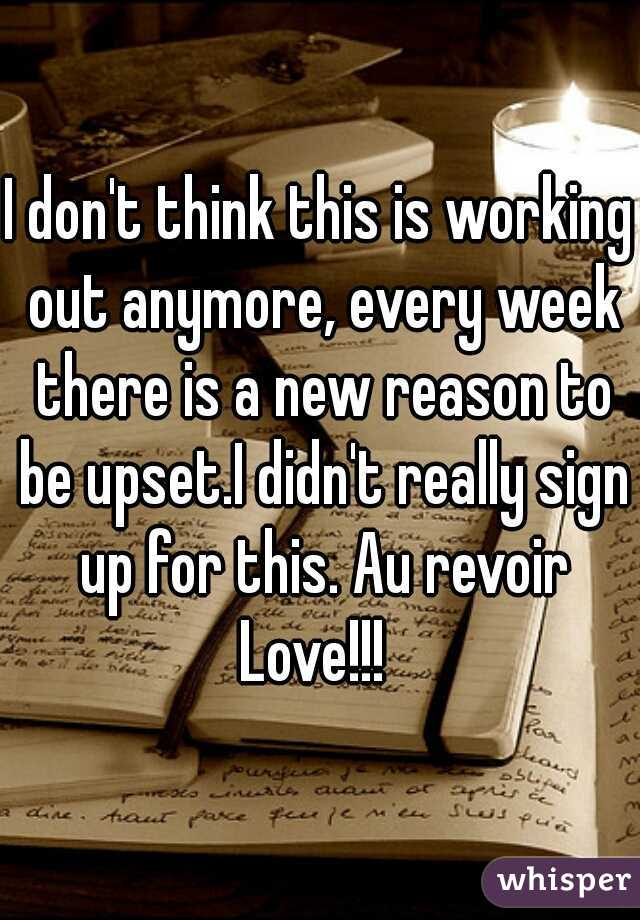 I don't think this is working out anymore, every week there is a new reason to be upset.I didn't really sign up for this. Au revoir Love!!!  