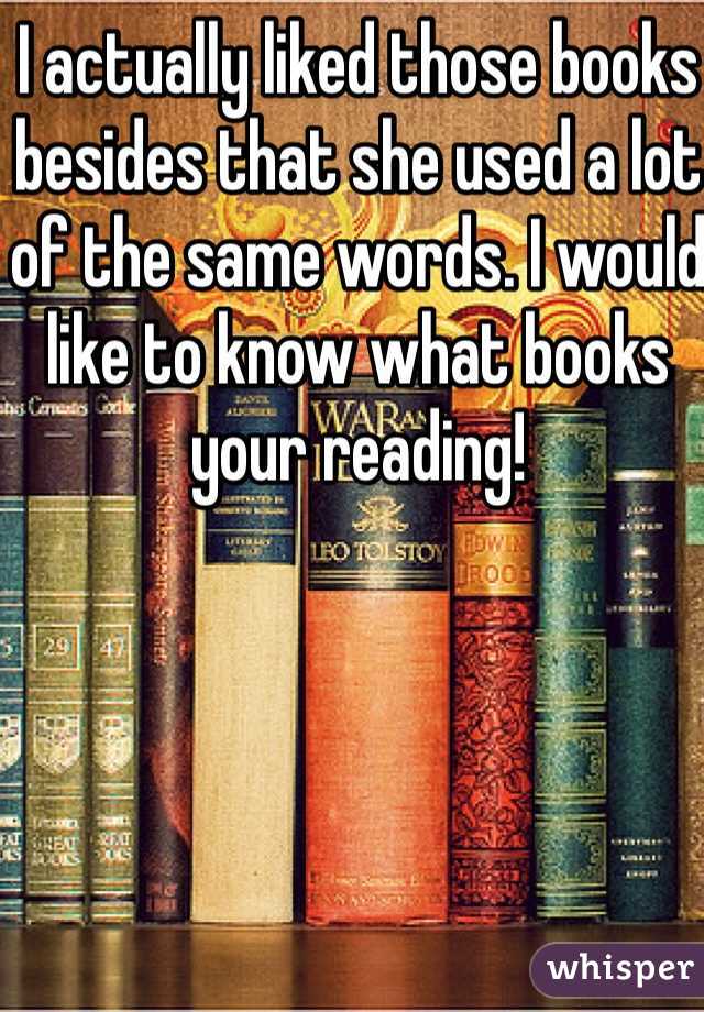 I actually liked those books besides that she used a lot of the same words. I would like to know what books your reading!