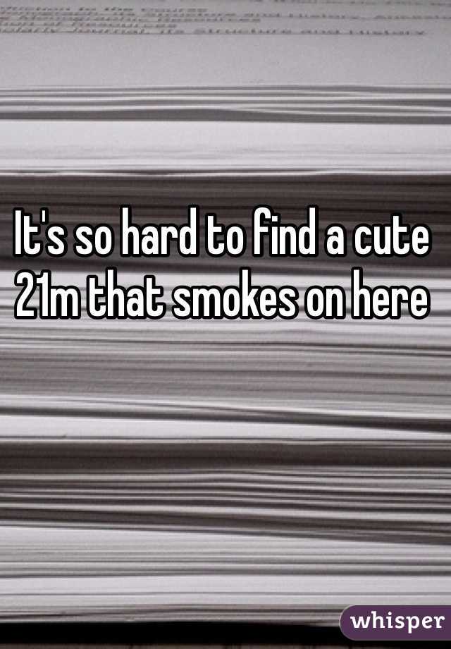 It's so hard to find a cute 21m that smokes on here