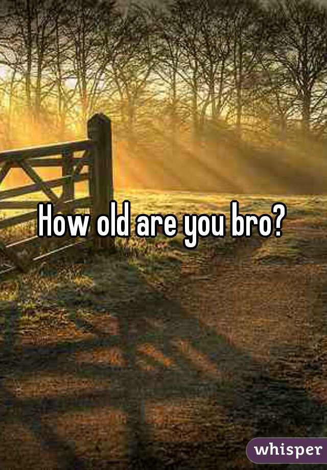 How old are you bro?