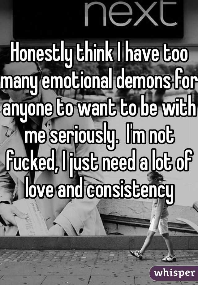 Honestly think I have too many emotional demons for anyone to want to be with me seriously.  I'm not fucked, I just need a lot of love and consistency 