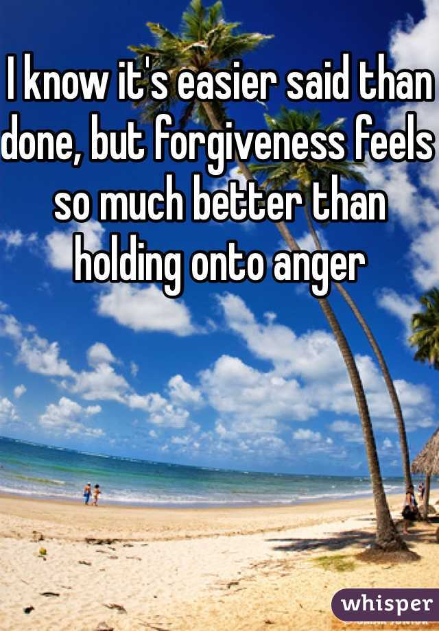 I know it's easier said than done, but forgiveness feels so much better than holding onto anger