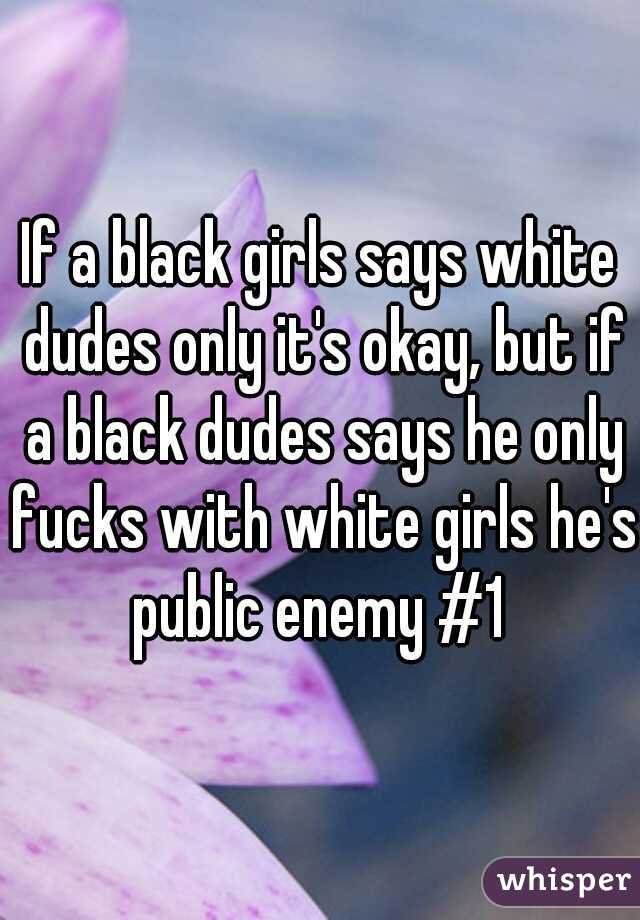 If a black girls says white dudes only it's okay, but if a black dudes says he only fucks with white girls he's public enemy #1 