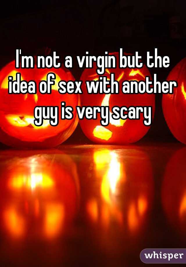 I'm not a virgin but the idea of sex with another guy is very scary