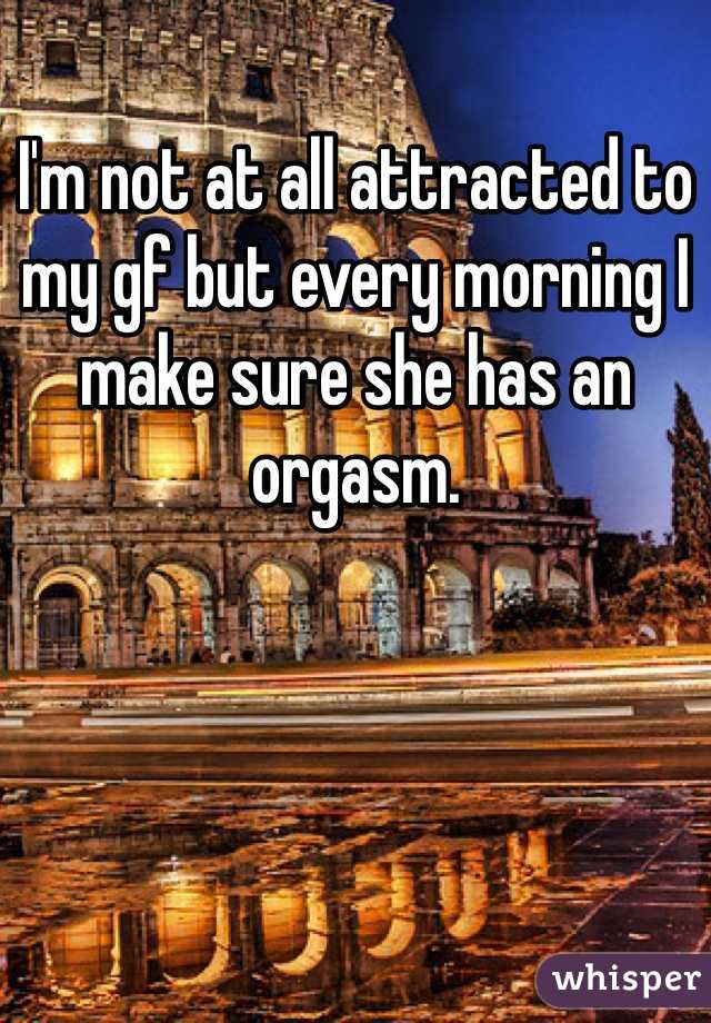 I'm not at all attracted to my gf but every morning I make sure she has an orgasm. 