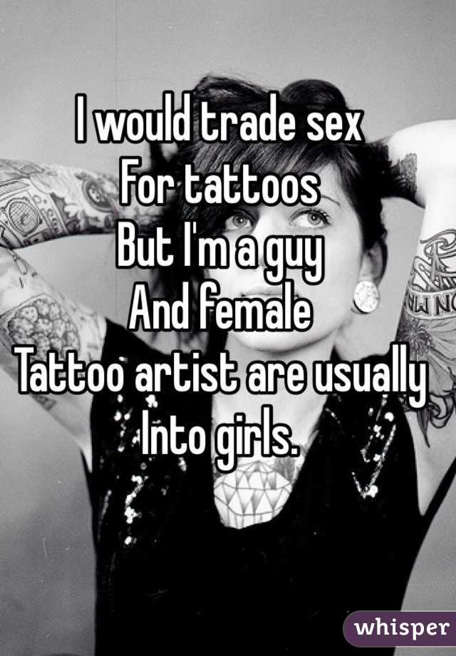 I would trade sex
For tattoos 
But I'm a guy
And female
Tattoo artist are usually
Into girls. 