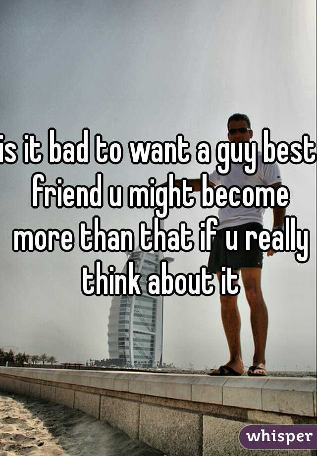 is it bad to want a guy best friend u might become more than that if u really think about it