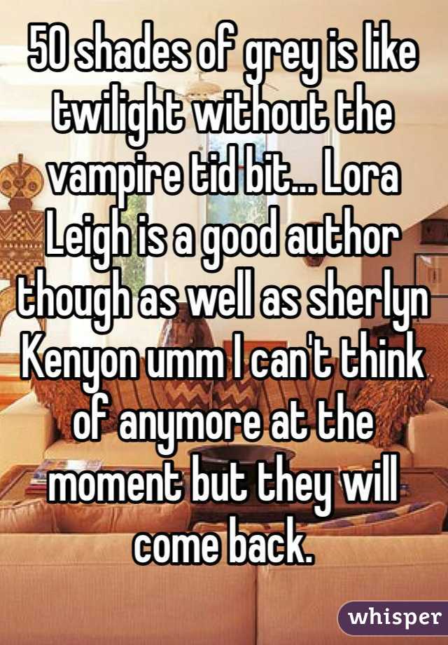 50 shades of grey is like twilight without the vampire tid bit... Lora Leigh is a good author though as well as sherlyn Kenyon umm I can't think of anymore at the moment but they will come back.