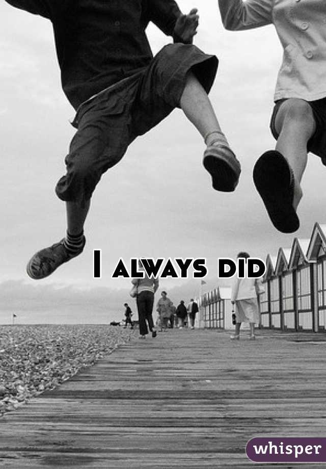 I always did