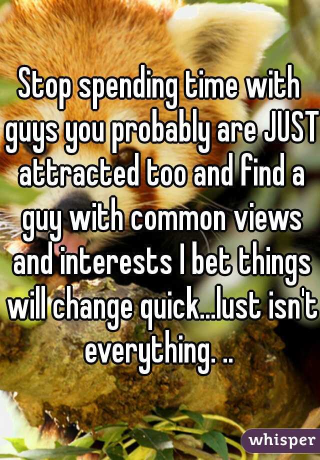 Stop spending time with guys you probably are JUST attracted too and find a guy with common views and interests I bet things will change quick...lust isn't everything. .. 