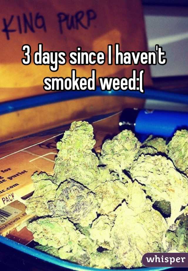 3 days since I haven't smoked weed:(