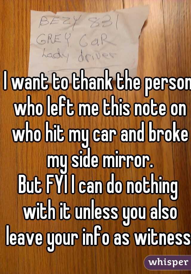 I want to thank the person who left me this note on who hit my car and broke my side mirror.
But FYI I can do nothing with it unless you also leave your info as witness.