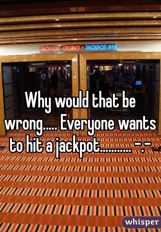 Why would that be wrong..... Everyone wants to hit a jackpot........... -.-