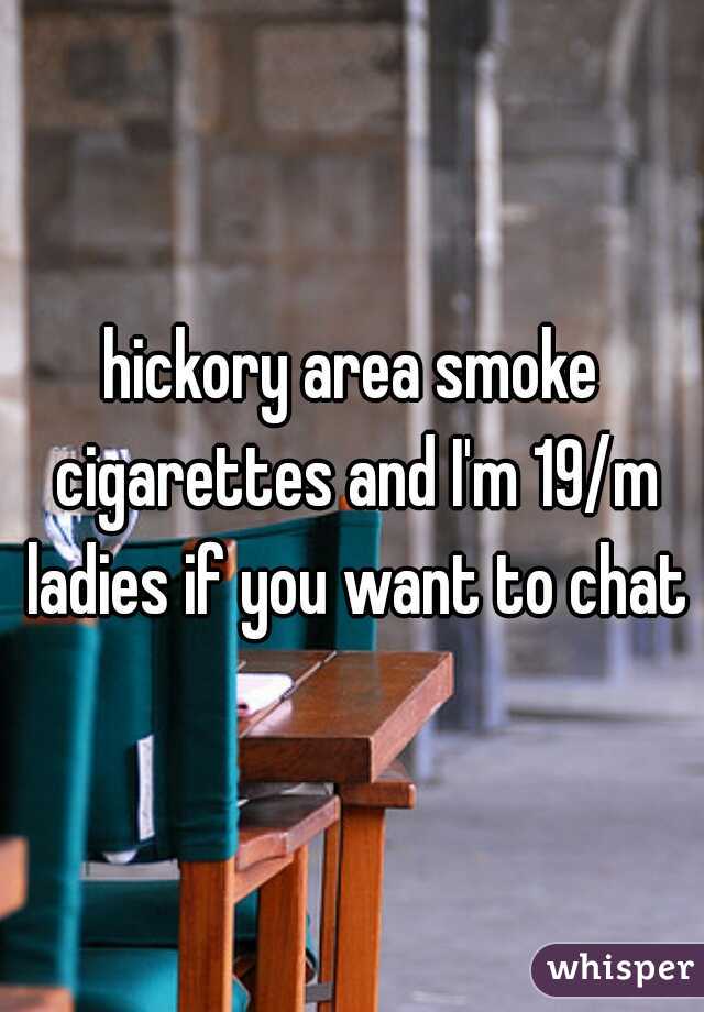 hickory area smoke cigarettes and I'm 19/m ladies if you want to chat