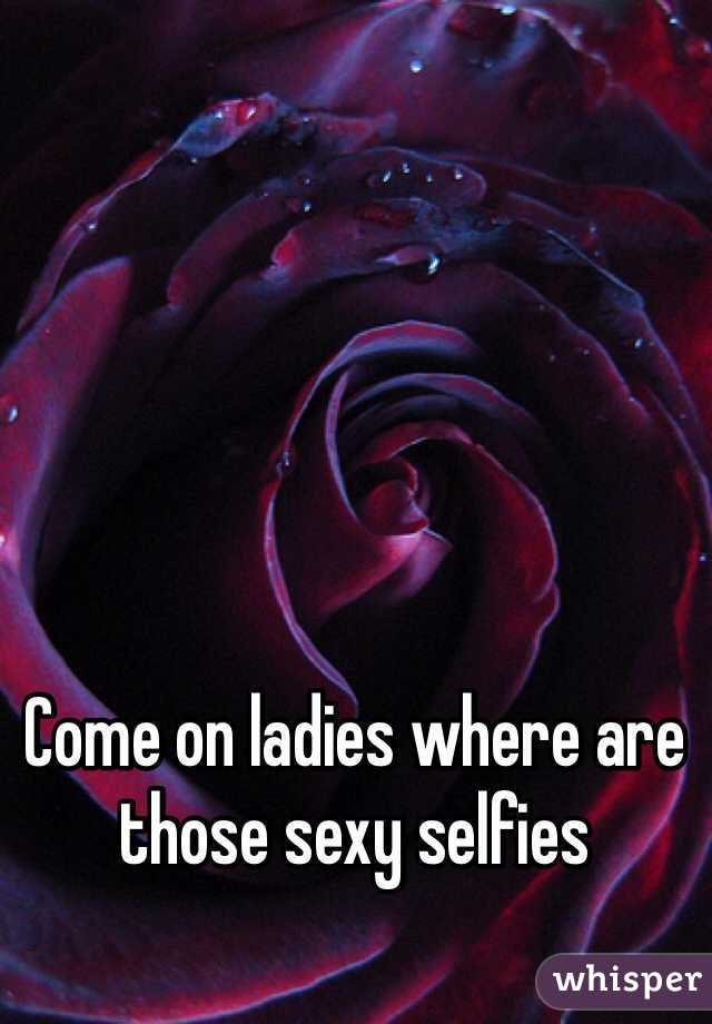 Come on ladies where are those sexy selfies