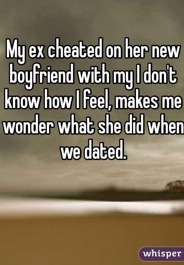 My ex cheated on her new boyfriend with my I don't know how I feel, makes me wonder what she did when we dated. 