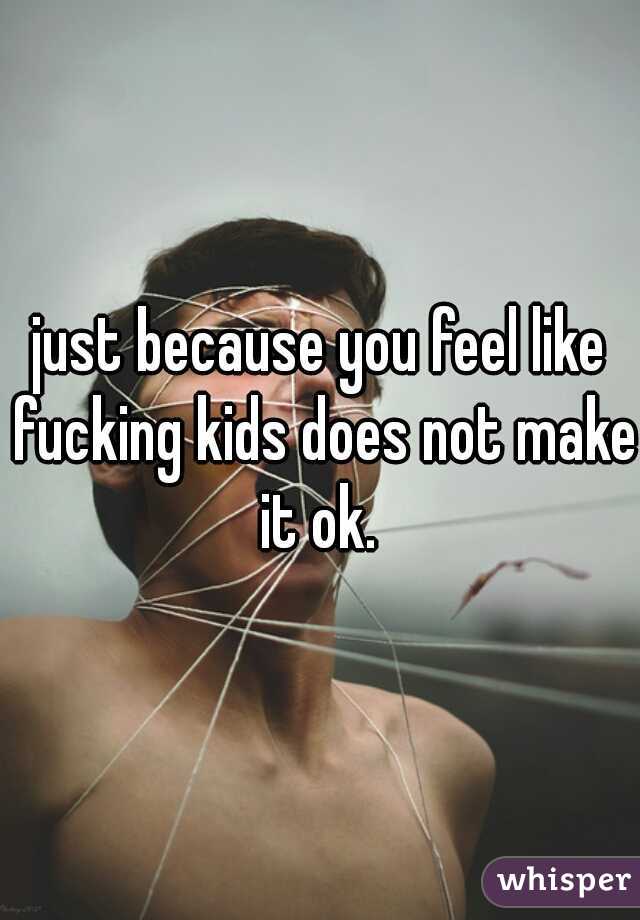 just because you feel like fucking kids does not make it ok. 