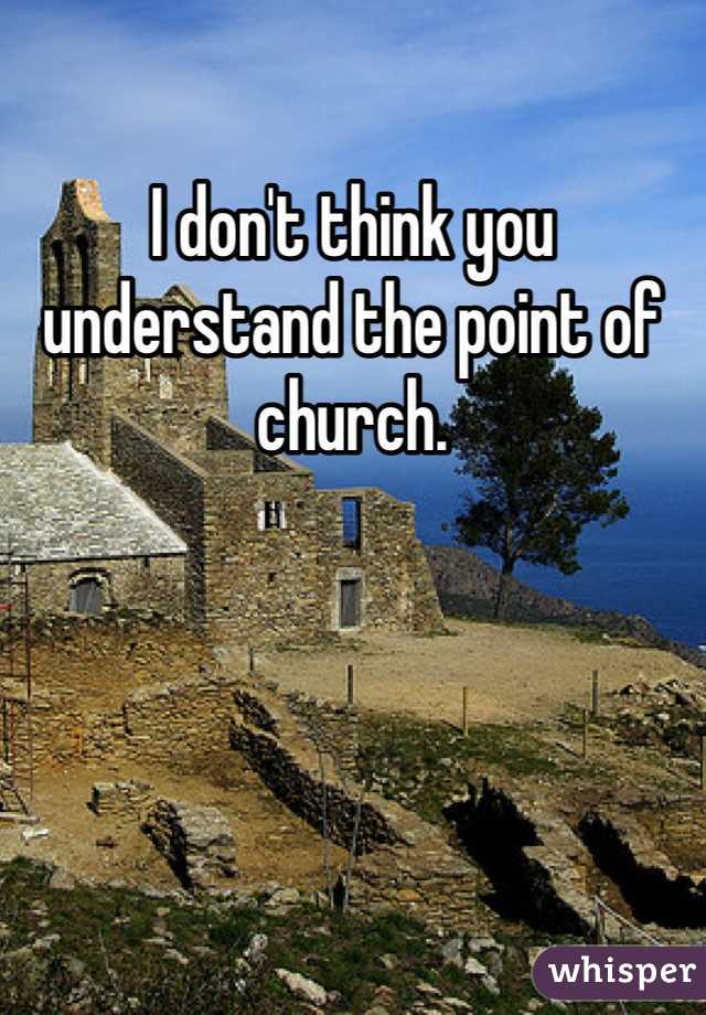 I don't think you understand the point of church.