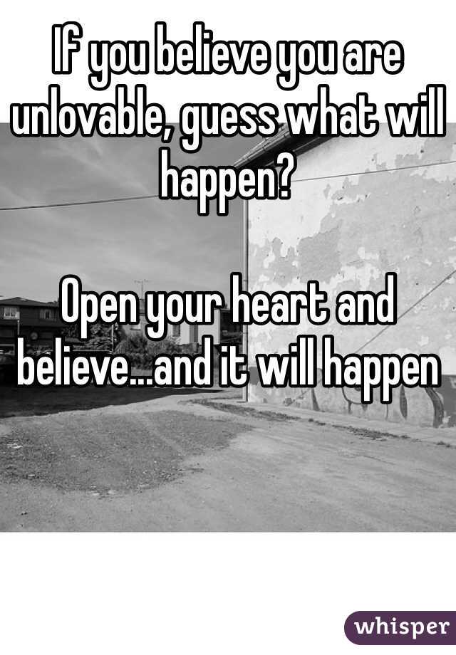 If you believe you are unlovable, guess what will happen? 

Open your heart and believe...and it will happen