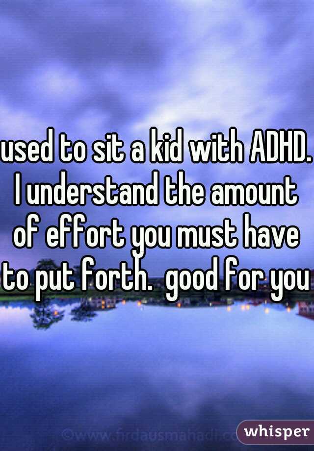 used to sit a kid with ADHD.  I understand the amount of effort you must have to put forth.  good for you.
