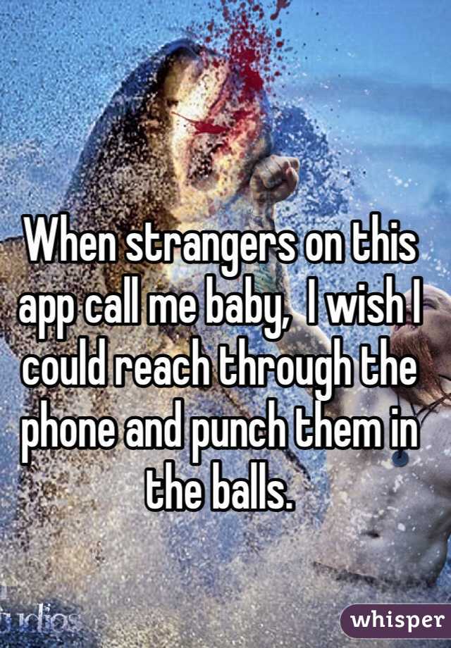 When strangers on this app call me baby,  I wish I could reach through the phone and punch them in the balls. 