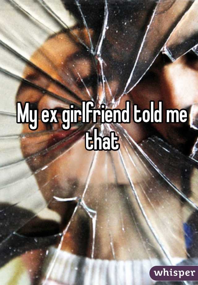 My ex girlfriend told me that