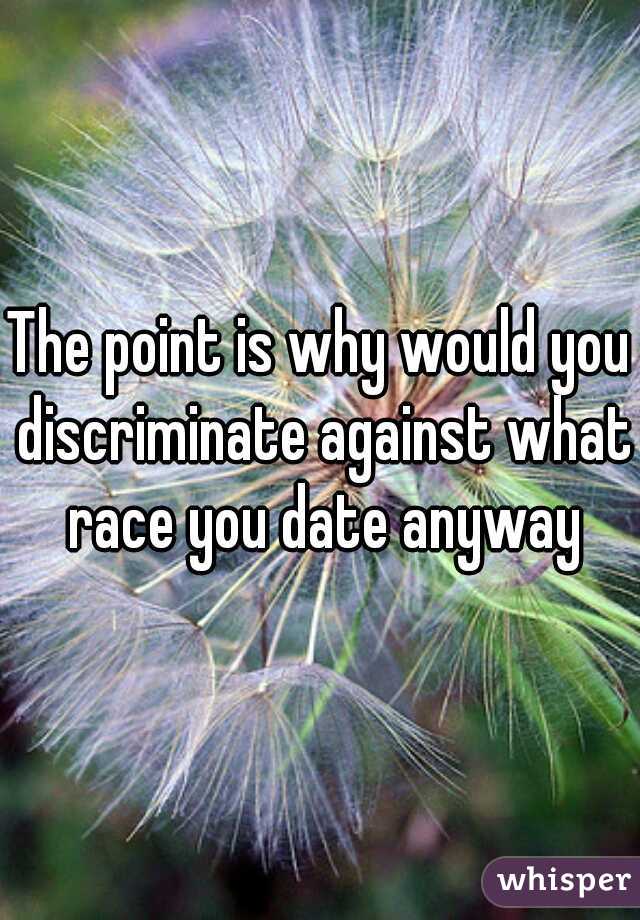 The point is why would you discriminate against what race you date anyway