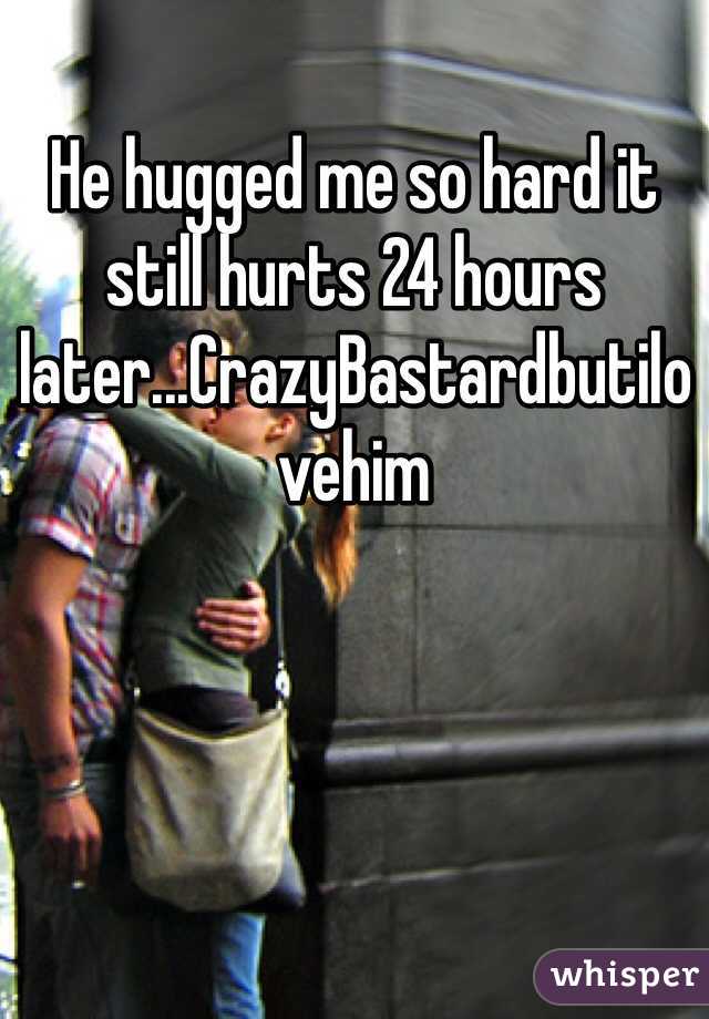 He hugged me so hard it still hurts 24 hours later...CrazyBastardbutilovehim