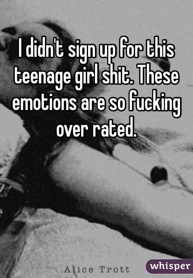 I didn't sign up for this teenage girl shit. These emotions are so fucking over rated. 