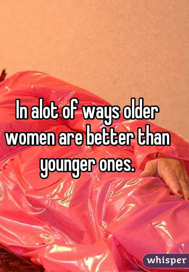 In alot of ways older women are better than younger ones.