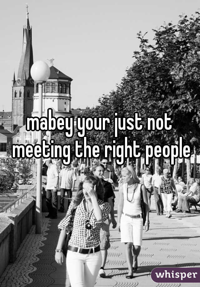 mabey your just not meeting the right people
