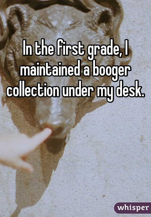 In the first grade, I maintained a booger collection under my desk. 