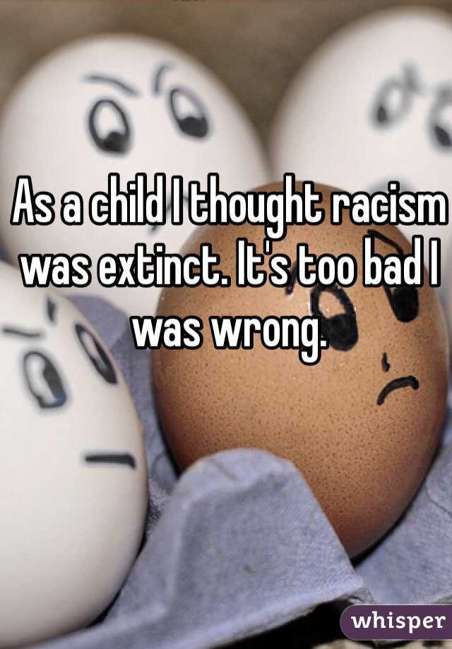 As a child I thought racism was extinct. It's too bad I was wrong. 