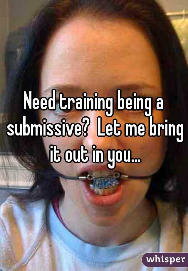 Need training being a submissive?  Let me bring it out in you...