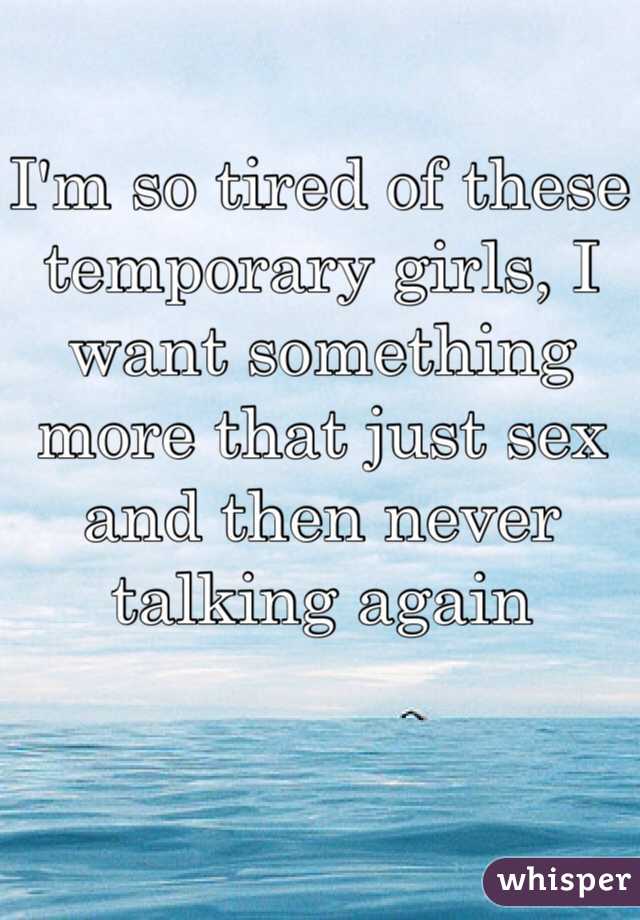 I'm so tired of these temporary girls, I want something more that just sex and then never talking again 
