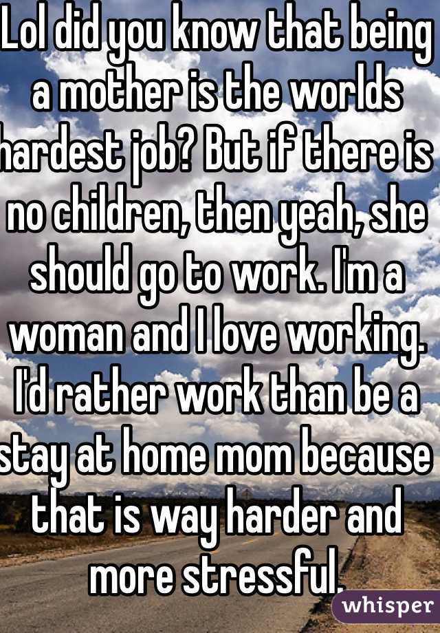 Lol did you know that being a mother is the worlds hardest job? But if there is no children, then yeah, she should go to work. I'm a woman and I love working. I'd rather work than be a stay at home mom because that is way harder and more stressful.