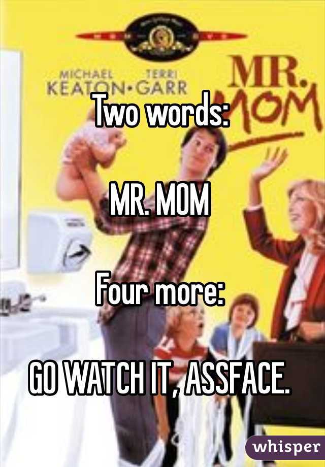 Two words:

MR. MOM

Four more:

GO WATCH IT, ASSFACE. 