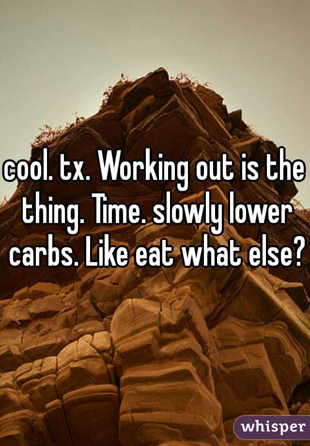cool. tx. Working out is the thing. Time. slowly lower carbs. Like eat what else?