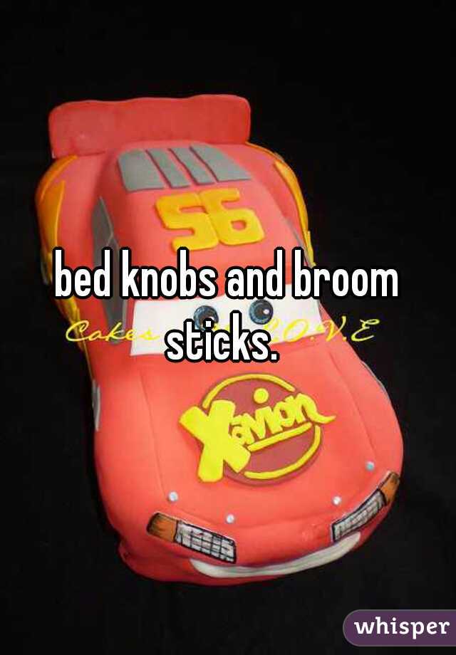 bed knobs and broom sticks.  