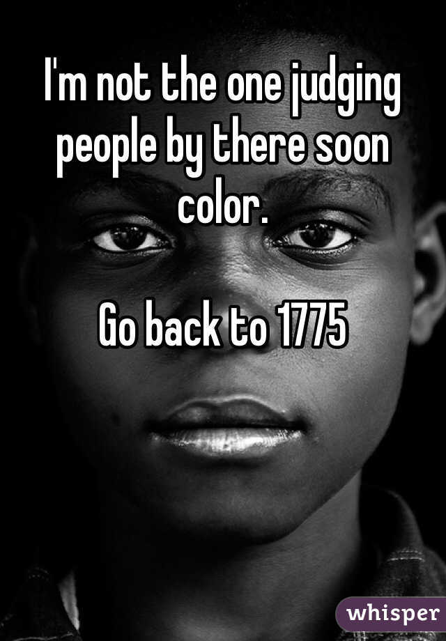 I'm not the one judging people by there soon color. 

Go back to 1775