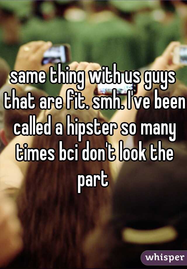 same thing with us guys that are fit. smh. I've been called a hipster so many times bci don't look the part 