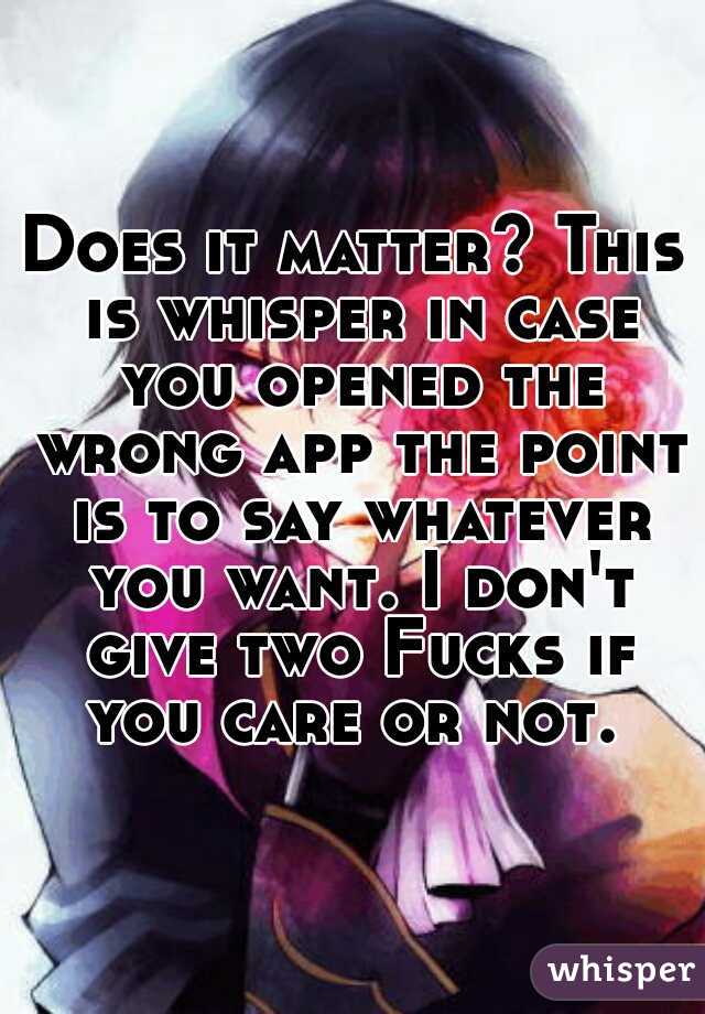 Does it matter? This is whisper in case you opened the wrong app the point is to say whatever you want. I don't give two Fucks if you care or not. 