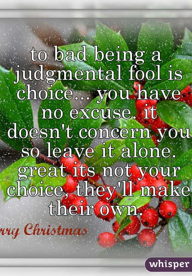 to bad being a judgmental fool is choice... you have no excuse. it doesn't concern you so leave it alone. great its not your choice, they'll make their own. 