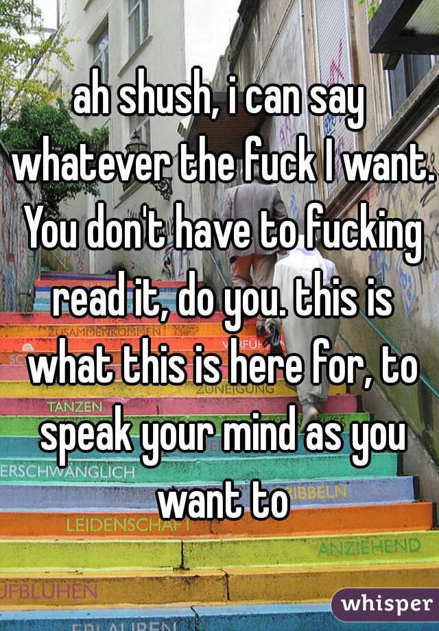 ah shush, i can say whatever the fuck I want. You don't have to fucking read it, do you. this is what this is here for, to speak your mind as you want to