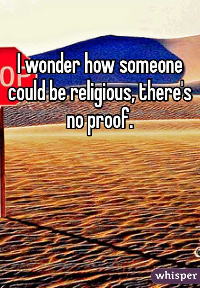 I wonder how someone could be religious, there's no proof. 